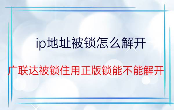 ip地址被锁怎么解开 广联达被锁住用正版锁能不能解开？